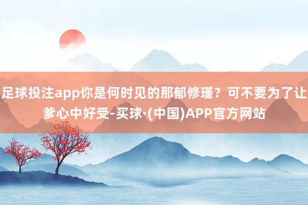 足球投注app你是何时见的那郁修瑾？可不要为了让爹心中好受-买球·(中国)APP官方网站