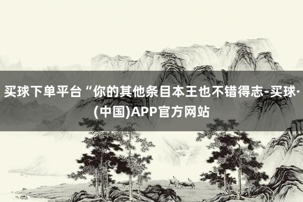 买球下单平台“你的其他条目本王也不错得志-买球·(中国)APP官方网站