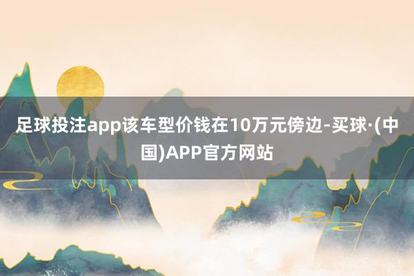 足球投注app该车型价钱在10万元傍边-买球·(中国)APP官方网站