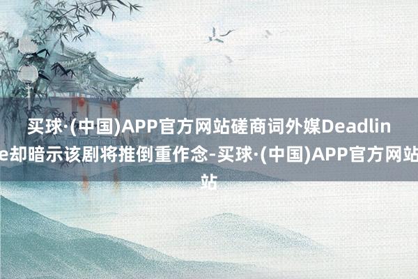 买球·(中国)APP官方网站磋商词外媒Deadline却暗示该剧将推倒重作念-买球·(中国)APP官方网站