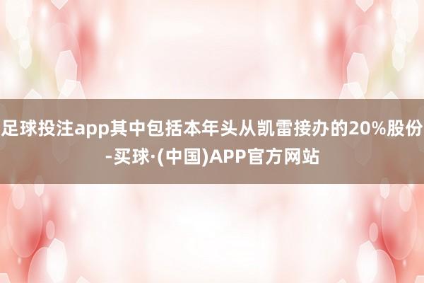 足球投注app其中包括本年头从凯雷接办的20%股份-买球·(中国)APP官方网站