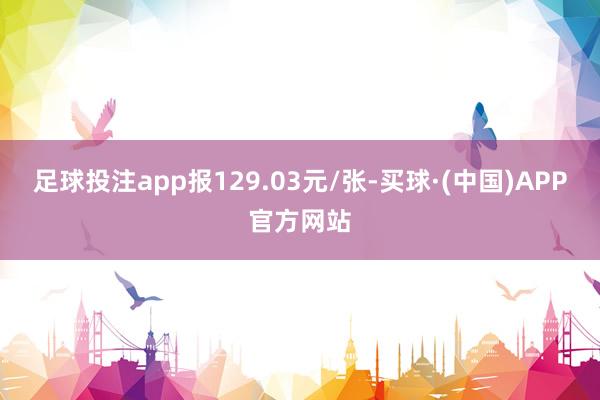 足球投注app报129.03元/张-买球·(中国)APP官方网站