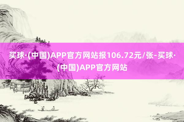 买球·(中国)APP官方网站报106.72元/张-买球·(中国)APP官方网站