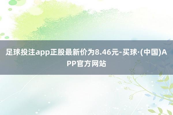 足球投注app正股最新价为8.46元-买球·(中国)APP官方网站