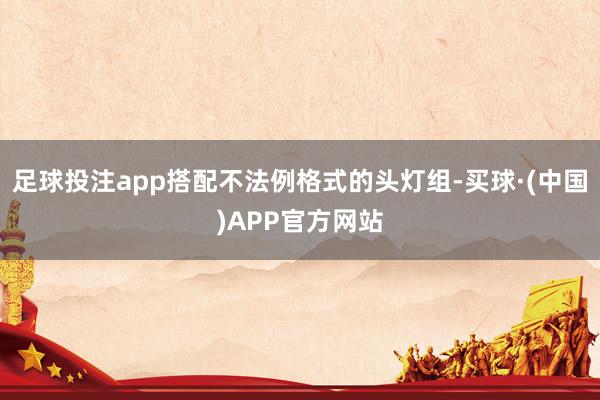 足球投注app搭配不法例格式的头灯组-买球·(中国)APP官方网站