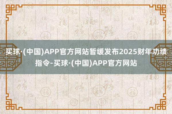 买球·(中国)APP官方网站暂缓发布2025财年功绩指令-买球·(中国)APP官方网站