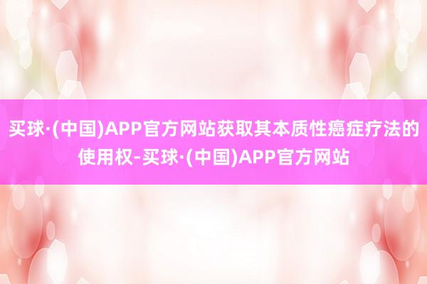 买球·(中国)APP官方网站获取其本质性癌症疗法的使用权-买球·(中国)APP官方网站