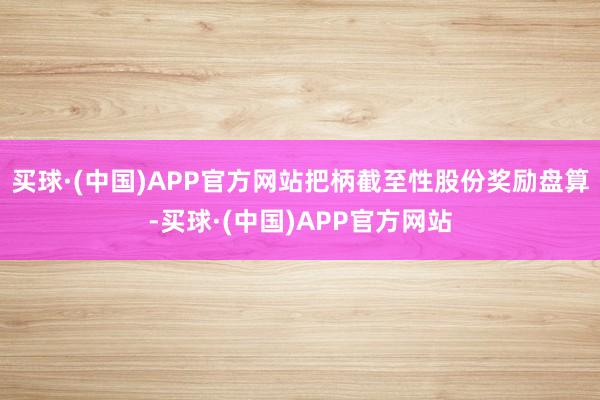 买球·(中国)APP官方网站把柄截至性股份奖励盘算-买球·(中国)APP官方网站