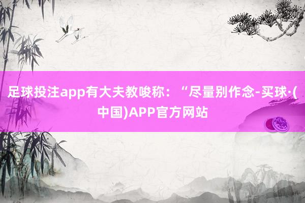 足球投注app有大夫教唆称：“尽量别作念-买球·(中国)APP官方网站