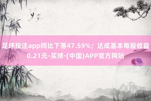 足球投注app同比下落47.59%；达成基本每股收益0.21元-买球·(中国)APP官方网站