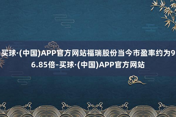 买球·(中国)APP官方网站福瑞股份当今市盈率约为96.85倍-买球·(中国)APP官方网站