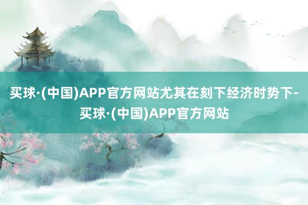 买球·(中国)APP官方网站尤其在刻下经济时势下-买球·(中国)APP官方网站