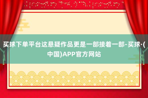 买球下单平台这悬疑作品更是一部接着一部-买球·(中国)APP官方网站