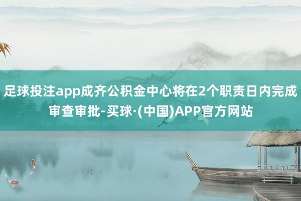 足球投注app成齐公积金中心将在2个职责日内完成审查审批-买球·(中国)APP官方网站