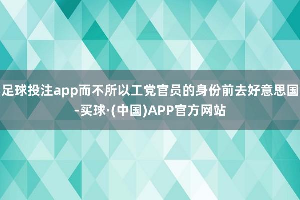 足球投注app而不所以工党官员的身份前去好意思国-买球·(中国)APP官方网站