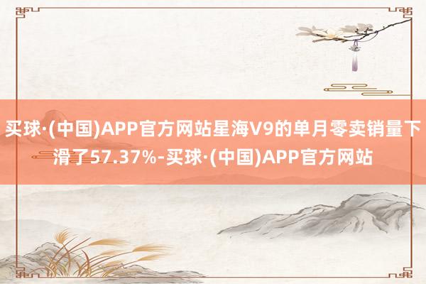 买球·(中国)APP官方网站星海V9的单月零卖销量下滑了57.37%-买球·(中国)APP官方网站