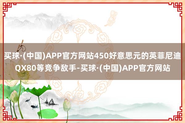 买球·(中国)APP官方网站450好意思元的英菲尼迪QX80等竞争敌手-买球·(中国)APP官方网站