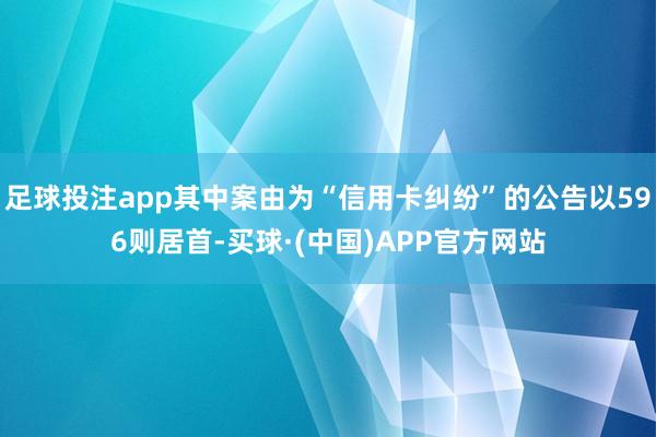 足球投注app其中案由为“信用卡纠纷”的公告以596则居首-买球·(中国)APP官方网站