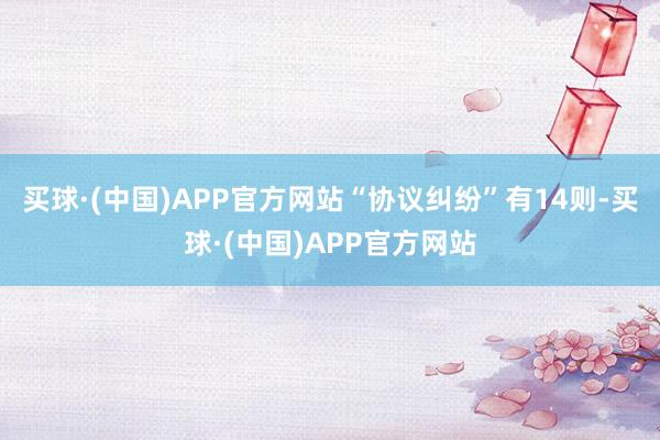 买球·(中国)APP官方网站“协议纠纷”有14则-买球·(中国)APP官方网站