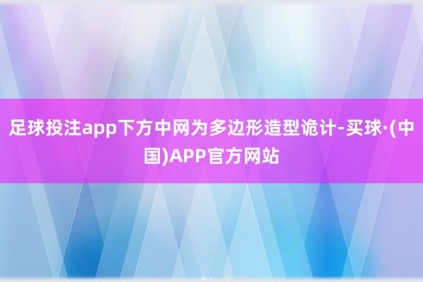 足球投注app下方中网为多边形造型诡计-买球·(中国)APP官方网站