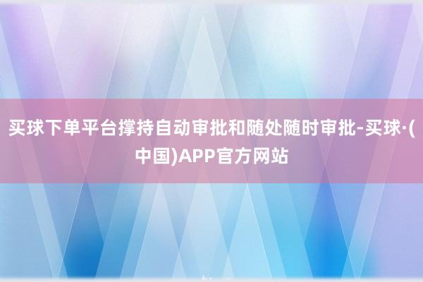 买球下单平台撑持自动审批和随处随时审批-买球·(中国)APP官方网站