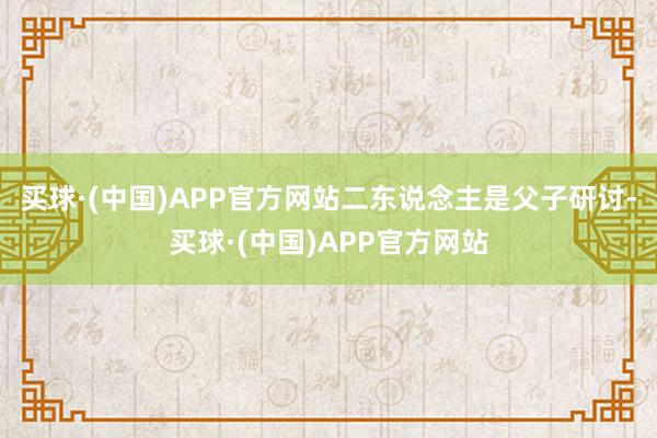 买球·(中国)APP官方网站二东说念主是父子研讨-买球·(中国)APP官方网站