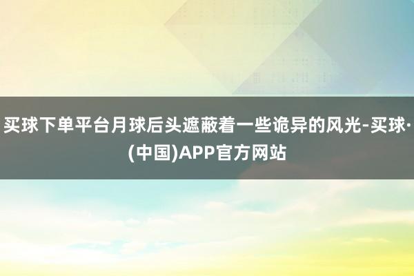 买球下单平台月球后头遮蔽着一些诡异的风光-买球·(中国)APP官方网站