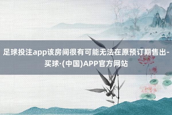 足球投注app该房间很有可能无法在原预订期售出-买球·(中国)APP官方网站