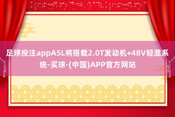 足球投注appA5L将搭载2.0T发动机+48V轻混系统-买球·(中国)APP官方网站