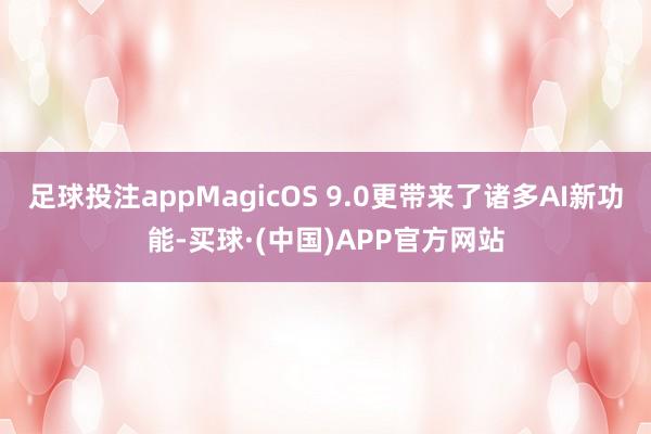 足球投注appMagicOS 9.0更带来了诸多AI新功能-买球·(中国)APP官方网站