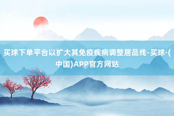 买球下单平台以扩大其免疫疾病调整居品线-买球·(中国)APP官方网站