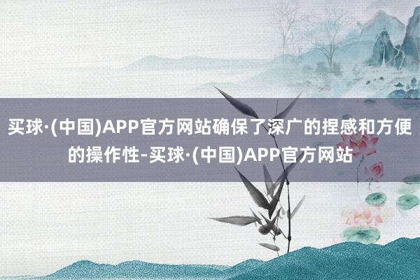 买球·(中国)APP官方网站确保了深广的捏感和方便的操作性-买球·(中国)APP官方网站