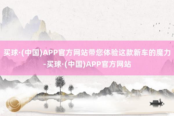 买球·(中国)APP官方网站带您体验这款新车的魔力-买球·(中国)APP官方网站