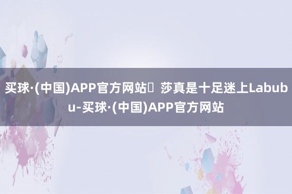 买球·(中国)APP官方网站	莎真是十足迷上Labubu-买球·(中国)APP官方网站