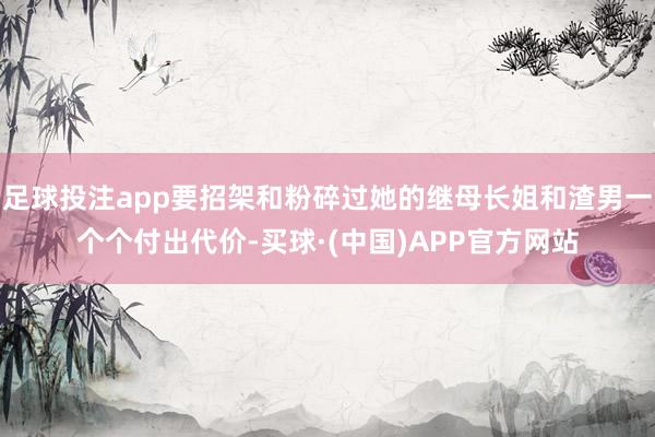 足球投注app要招架和粉碎过她的继母长姐和渣男一个个付出代价-买球·(中国)APP官方网站