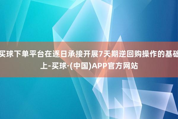 买球下单平台在逐日承接开展7天期逆回购操作的基础上-买球·(中国)APP官方网站