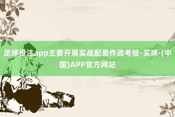 足球投注app主要开展实战配景作战考验-买球·(中国)APP官方网站