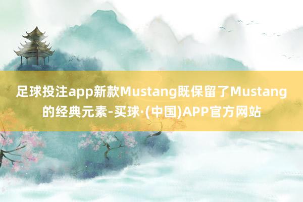 足球投注app新款Mustang既保留了Mustang的经典元素-买球·(中国)APP官方网站