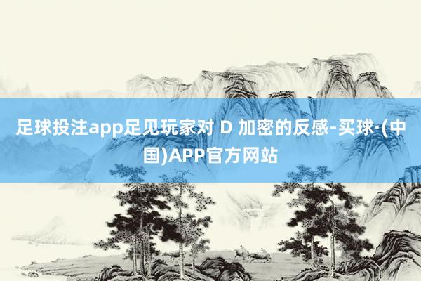 足球投注app足见玩家对 D 加密的反感-买球·(中国)APP官方网站