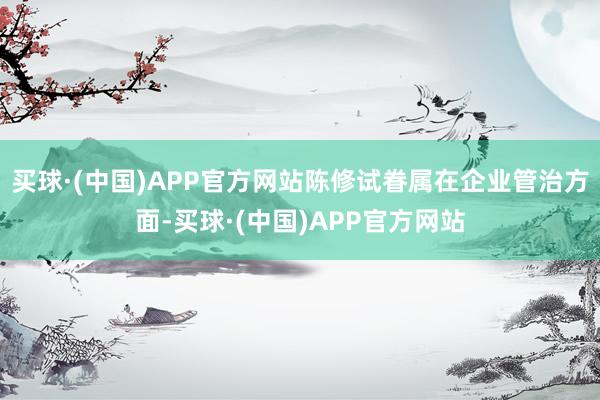 买球·(中国)APP官方网站陈修试眷属在企业管治方面-买球·(中国)APP官方网站