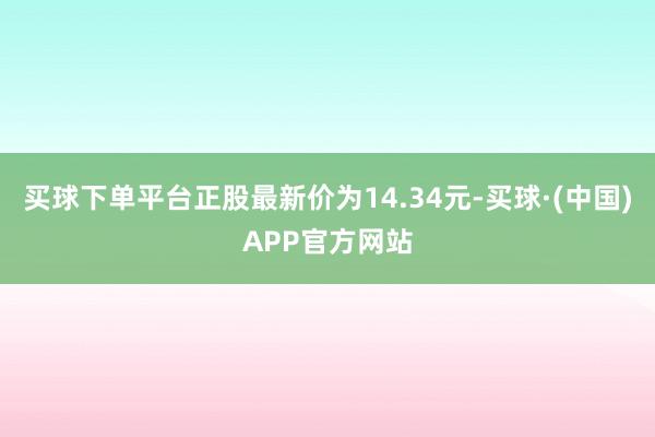 买球下单平台正股最新价为14.34元-买球·(中国)APP官方网站