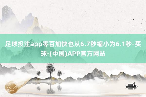 足球投注app零百加快也从6.7秒缩小为6.1秒-买球·(中国)APP官方网站