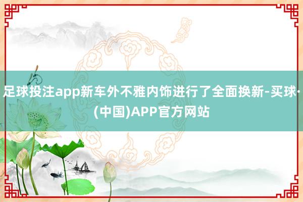 足球投注app新车外不雅内饰进行了全面换新-买球·(中国)APP官方网站