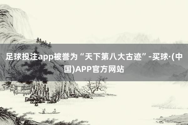 足球投注app被誉为“天下第八大古迹”-买球·(中国)APP官方网站