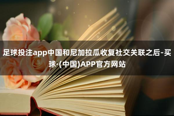 足球投注app中国和尼加拉瓜收复社交关联之后-买球·(中国)APP官方网站