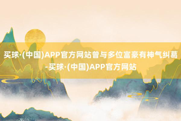 买球·(中国)APP官方网站曾与多位富豪有神气纠葛-买球·(中国)APP官方网站