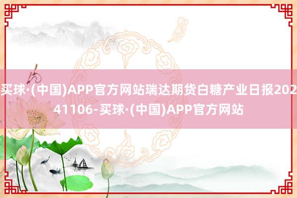 买球·(中国)APP官方网站瑞达期货白糖产业日报20241106-买球·(中国)APP官方网站