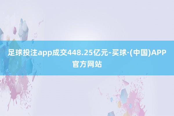 足球投注app成交448.25亿元-买球·(中国)APP官方网站