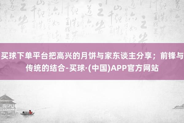 买球下单平台把高兴的月饼与家东谈主分享；前锋与传统的结合-买球·(中国)APP官方网站