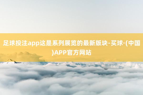 足球投注app这是系列展览的最新版块-买球·(中国)APP官方网站